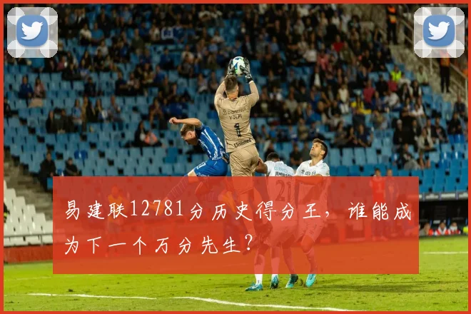 易建联12781分历史得分王,谁能成为下一个万分先生?