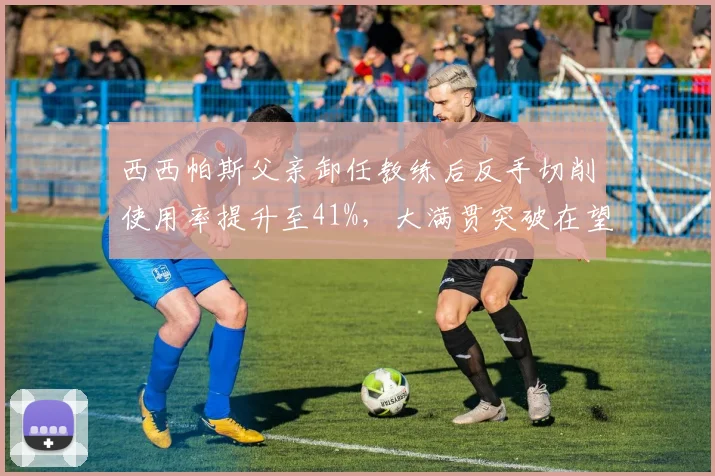 西西帕斯父亲卸任教练后反手切削使用率提升至41%,大满贯突破在望