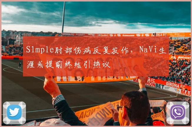 S1mple肘部伤病反复发作,NaVi生涯或提前终结引热议