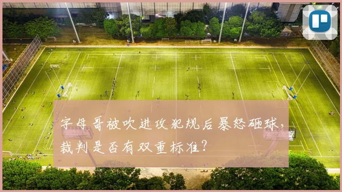 字母哥被吹进攻犯规后暴怒砸球，裁判是否有双重标准？