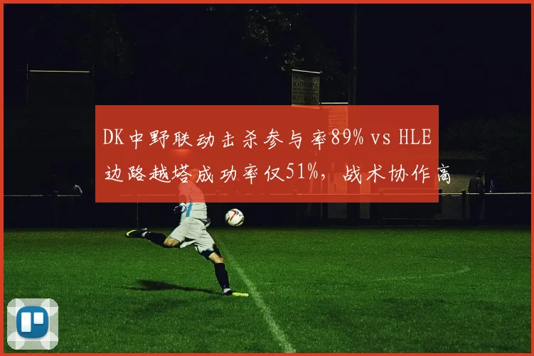 DK中野联动击杀参与率89% vs HLE边路越塔成功率仅51%,战术协作高效性对比