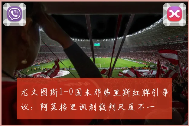 尤文图斯1-0国米邓弗里斯红牌引争议,阿莱格里讽刺裁判尺度不一