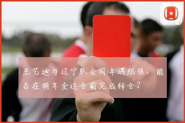 王艺迪与辽宁队合同年遇瓶颈，能否在明年全运会前完成转会？