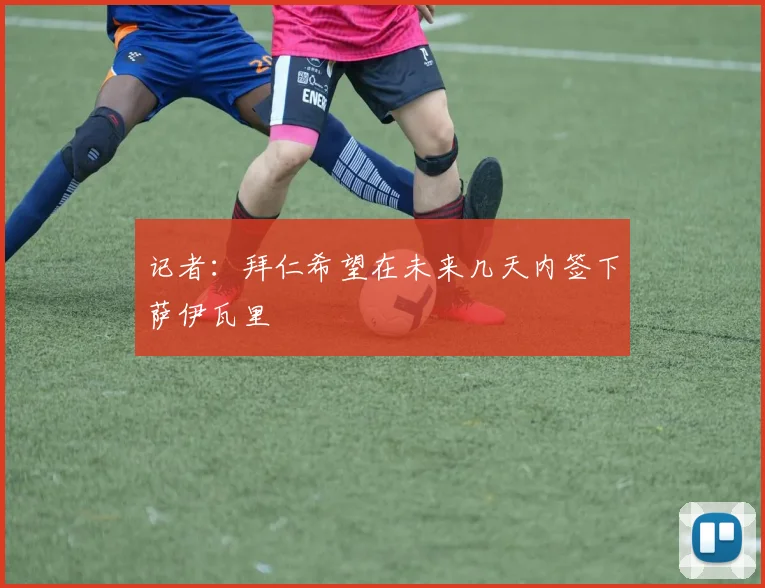 记者:拜仁希望在未来几天内签下萨伊瓦里