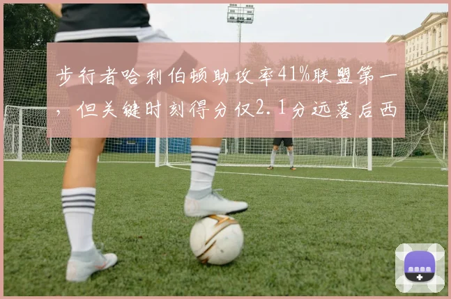 步行者哈利伯顿助攻率41%联盟第一,但关键时刻得分仅2.1分远落后西亚卡姆