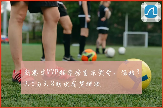 新赛季MVP赔率榜首东契奇,场均33.5分9.8助攻有望蝉联