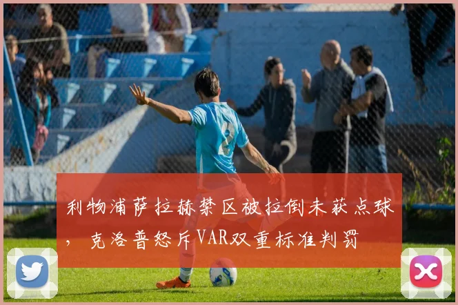 利物浦萨拉赫禁区被拉倒未获点球,克洛普怒斥VAR双重标准判罚