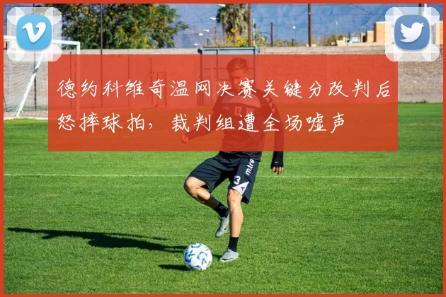 德约科维奇温网决赛关键分改判后怒摔球拍,裁判组遭全场嘘声