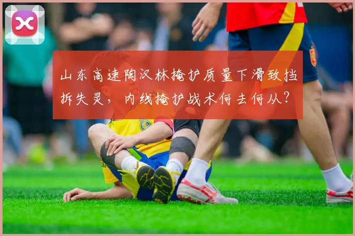 山东高速陶汉林掩护质量下滑致挡拆失灵,内线掩护战术何去何从?