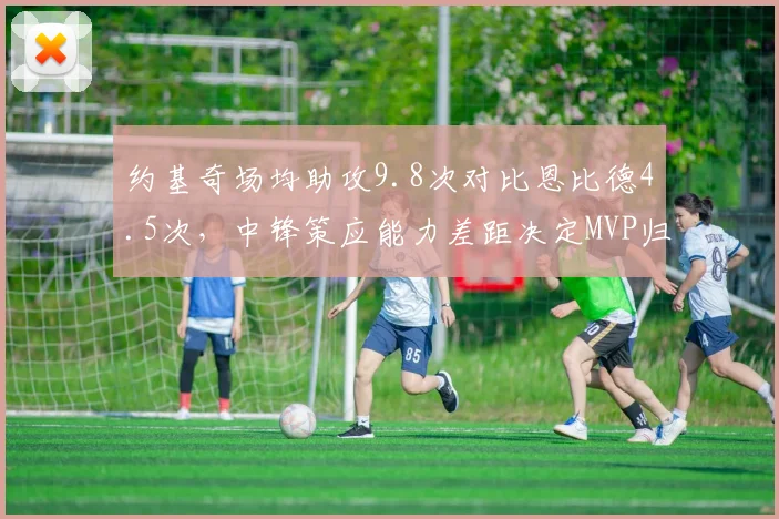 约基奇场均助攻9.8次对比恩比德4.5次,中锋策应能力差距决定MVP归属