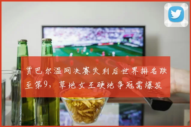贾巴尔温网决赛失利后世界排名跌至第9,草地女王硬地争冠需爆发