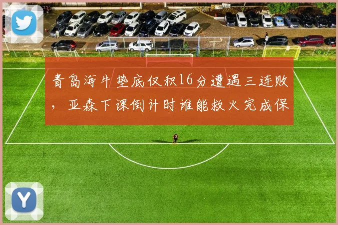 青岛海牛垫底仅积16分遭遇三连败，亚森下课倒计时谁能救火完成保级大业？