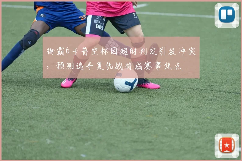 街霸6卡普空杯因超时判定引发冲突,预测选手复仇战将成赛事焦点